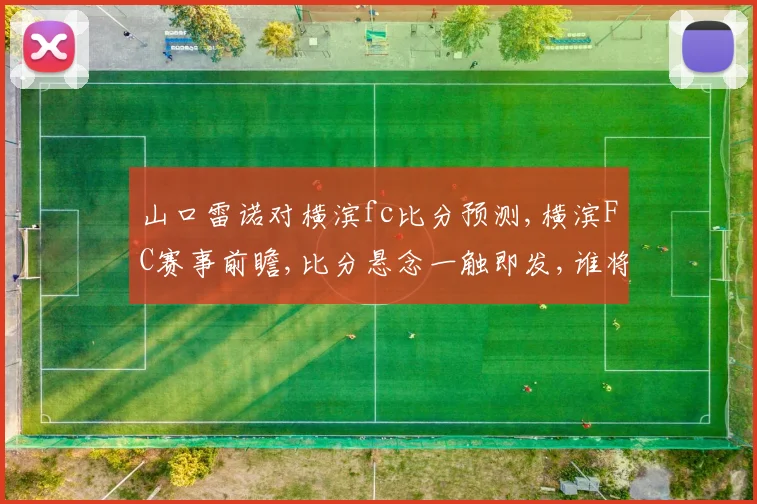 山口雷诺对横滨fc比分预测,横滨FC赛事前瞻,比分悬念一触即发,谁将笑到最后