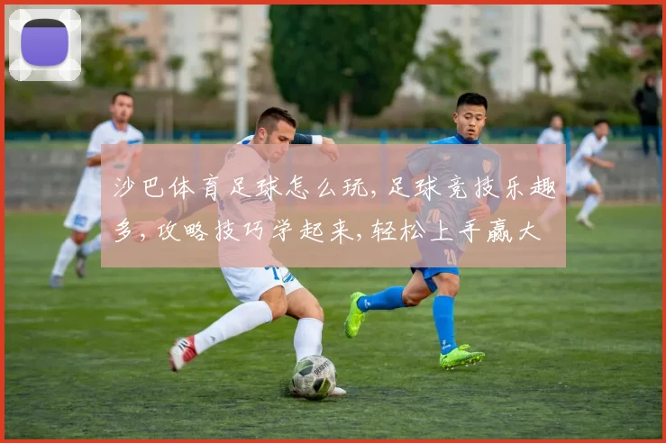 沙巴体育足球怎么玩,足球竞技乐趣多,攻略技巧学起来,轻松上手赢大奖